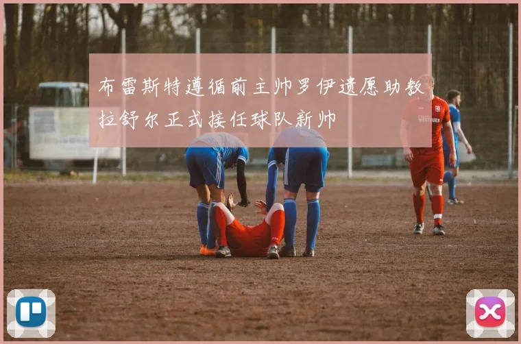 布雷斯特遵循前主帅罗伊遗愿助教拉舒尔正式接任球队新帅