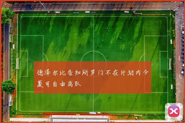 德泽尔比告知所罗门不在计划内今夏可自由离队