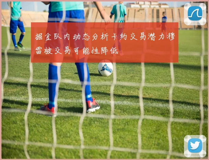 掘金队内动态分析卡约交易潜力穆雷被交易可能性降低
