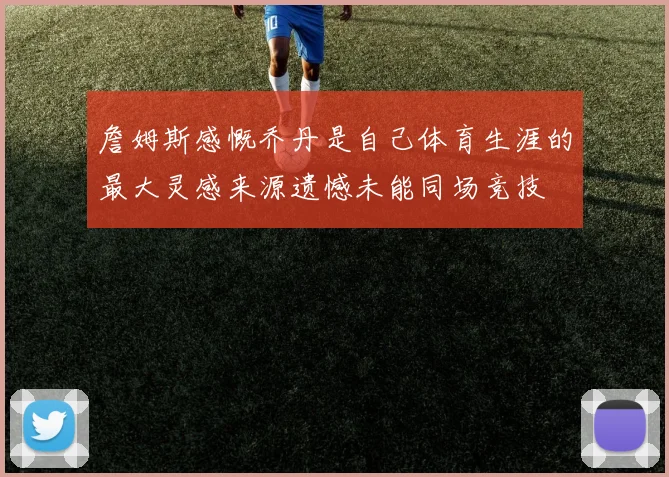 詹姆斯感慨乔丹是自己体育生涯的最大灵感来源遗憾未能同场竞技