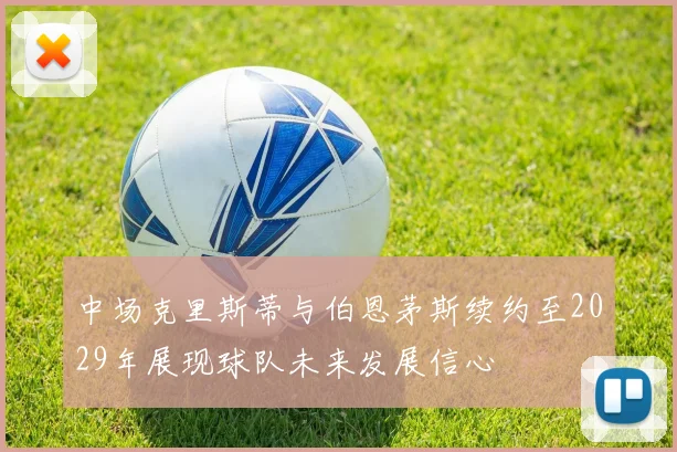 中场克里斯蒂与伯恩茅斯续约至2029年展现球队未来发展信心