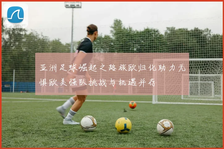 亚洲足球崛起之路旅欧归化助力无惧欧美强队挑战与机遇并存