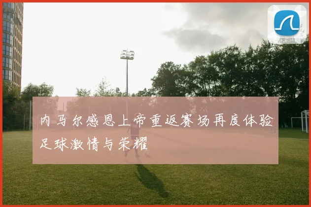 内马尔感恩上帝重返赛场再度体验足球激情与荣耀