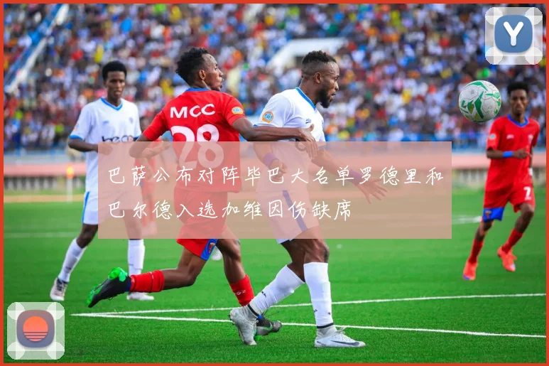 巴萨公布对阵毕巴大名单罗德里和巴尔德入选加维因伤缺席