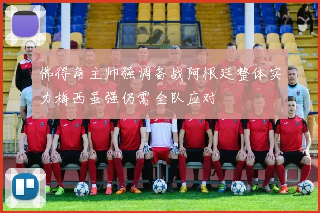 佛得角主帅强调备战阿根廷整体实力梅西虽强仍需全队应对