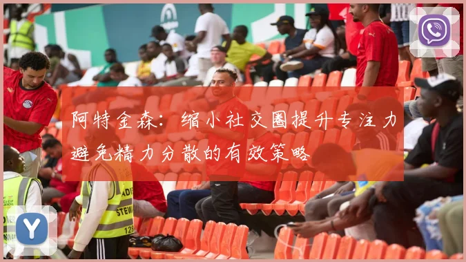 阿特金森：缩小社交圈提升专注力避免精力分散的有效策略