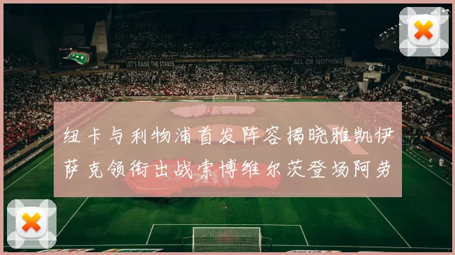 纽卡与利物浦首发阵容揭晓雅凯伊萨克领衔出战索博维尔茨登场阿劳霍待命替补