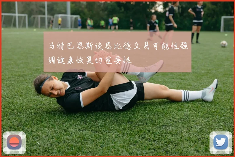 马特巴恩斯谈恩比德交易可能性强调健康恢复的重要性