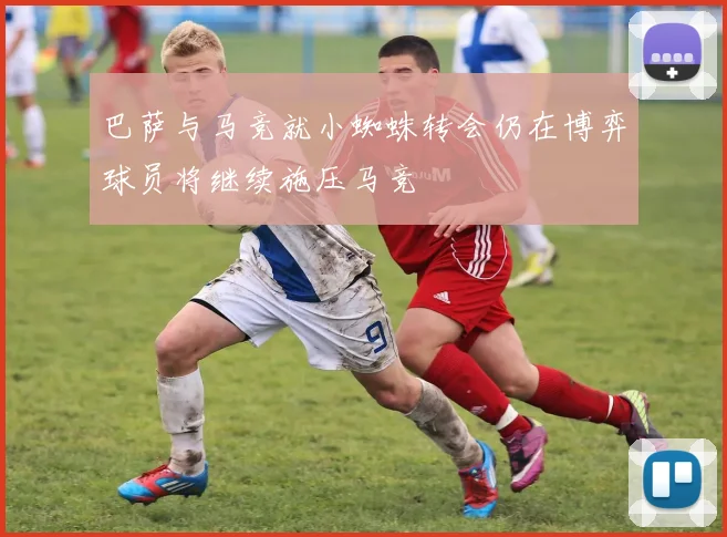 巴萨与马竞就小蜘蛛转会仍在博弈球员将继续施压马竞