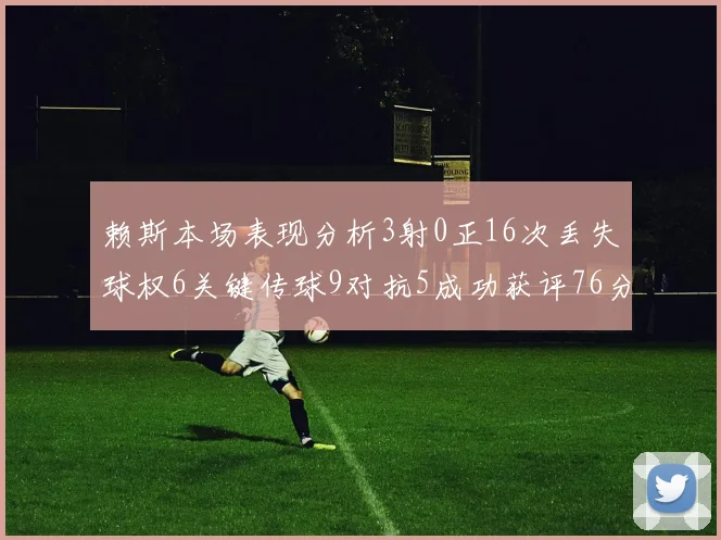 赖斯本场表现分析3射0正16次丢失球权6关键传球9对抗5成功获评76分