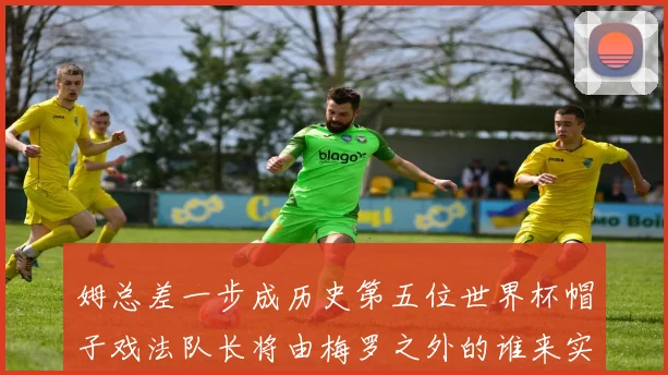 姆总差一步成历史第五位世界杯帽子戏法队长将由梅罗之外的谁来实现