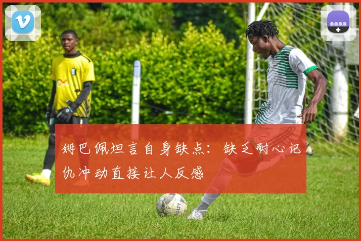 姆巴佩坦言自身缺点：缺乏耐心记仇冲动直接让人反感