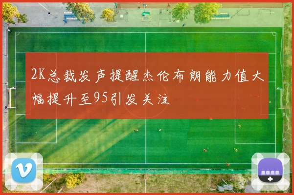 2K总裁发声提醒杰伦布朗能力值大幅提升至95引发关注