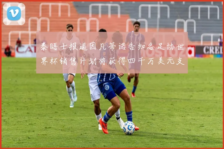 泰晤士报道因凡蒂诺告知各足协世界杯销售计划将获得四千万美元支持
