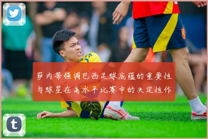 萨内蒂强调巴西足球底蕴的重要性与球星在高水平比赛中的决定性作用