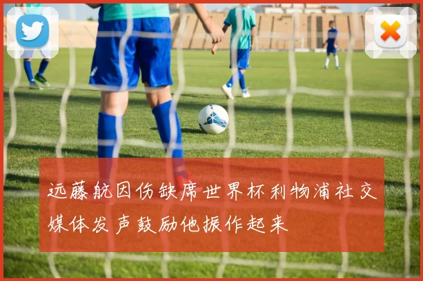 远藤航因伤缺席世界杯利物浦社交媒体发声鼓励他振作起来