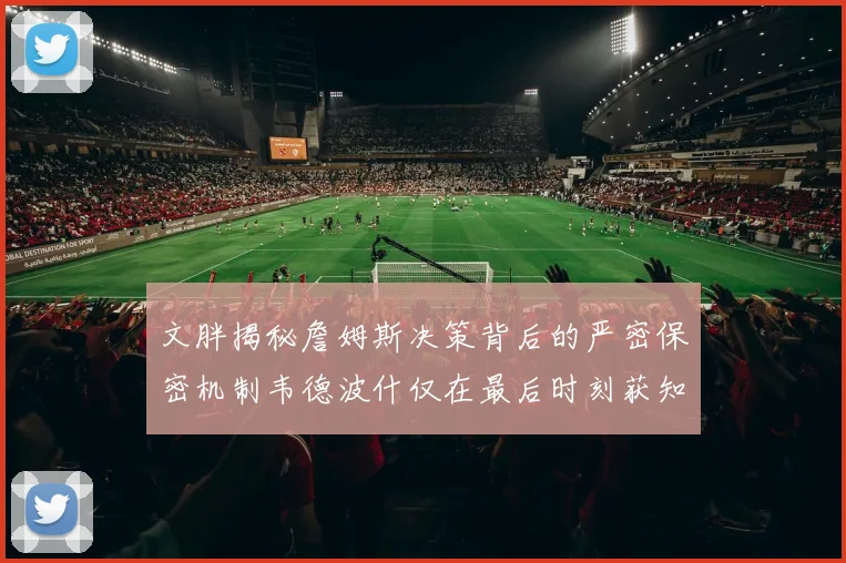 文胖揭秘詹姆斯决策背后的严密保密机制韦德波什仅在最后时刻获知消息