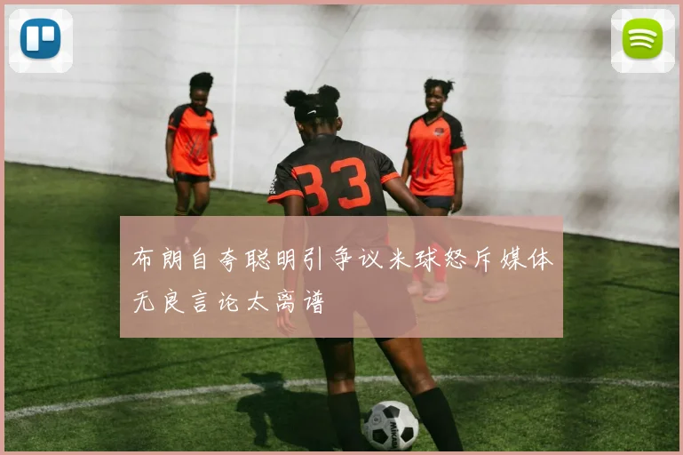 布朗自夸聪明引争议米球怒斥媒体无良言论太离谱