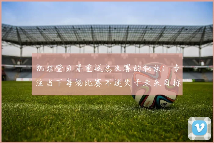 凯尔登分享重返总决赛的秘诀：专注当下每场比赛不迷失于未来目标