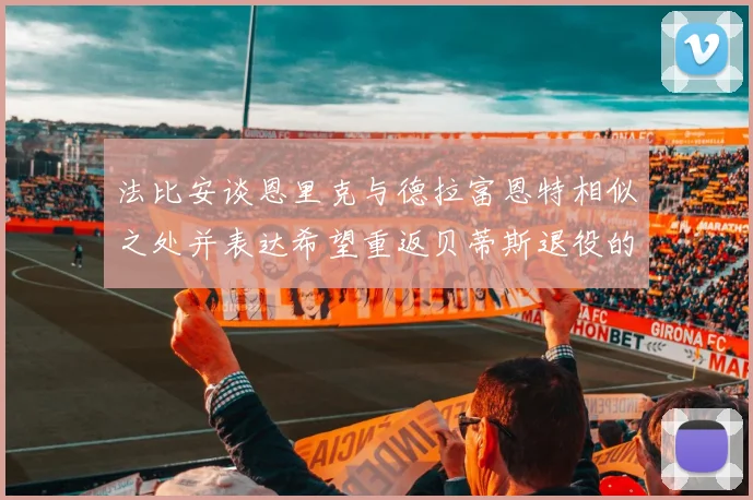 法比安谈恩里克与德拉富恩特相似之处并表达希望重返贝蒂斯退役的愿望