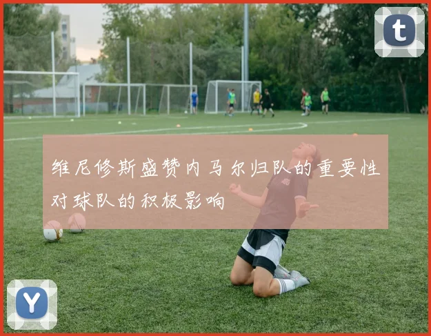 维尼修斯盛赞内马尔归队的重要性对球队的积极影响