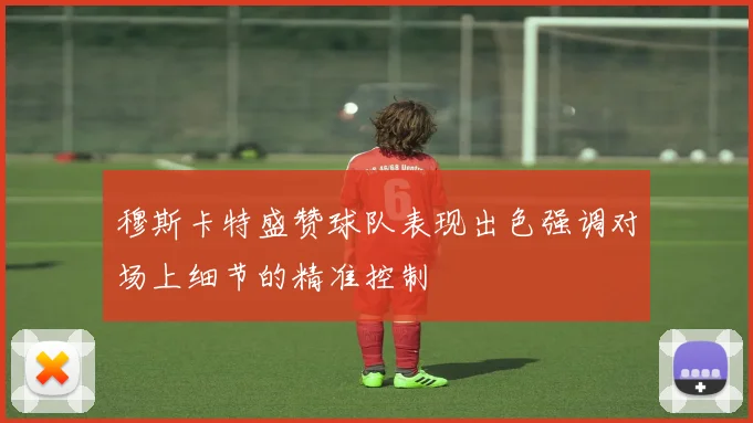 穆斯卡特盛赞球队表现出色强调对场上细节的精准控制